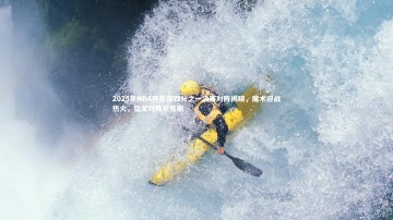 南宫大舞台-2025年NBA杯东部四分之一决赛对阵揭晓，魔术迎战热火，猛龙对阵尼克斯