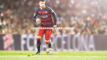 南宫体育：热刺逆转奥林匹亚科斯，欧冠经典之战永载史册