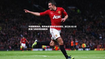 南宫体育-中超联赛激战，莱昂纳多穆谢奎双双建功，浙江队2比1逆转津门虎赢得关键胜利