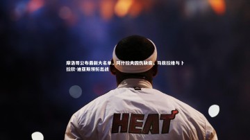 南宫大舞台_摩洛哥公布最新大名单，阿什拉夫因伤缺席，马兹拉维与卜拉欣-迪亚斯领衔出战