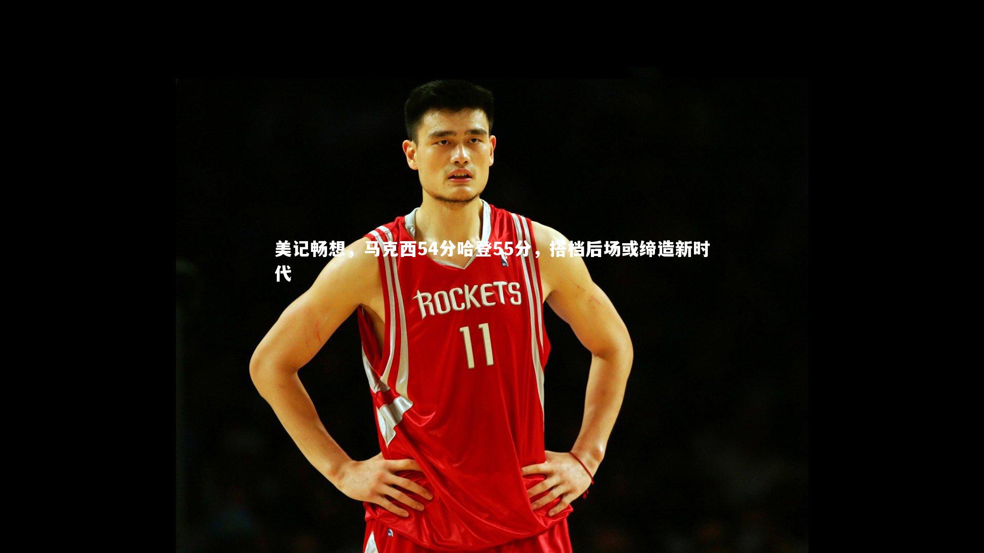 美记畅想,马克西54分哈登55分,搭档后场或缔造新时代