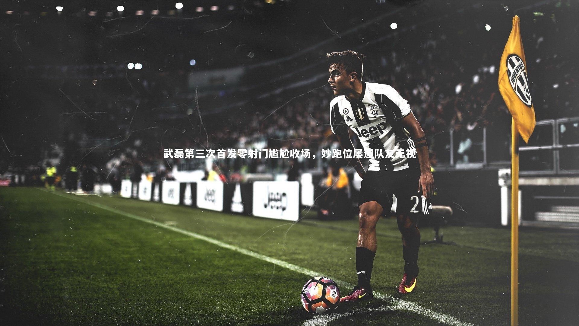 武磊第三次首发零射门尴尬收场,妙跑位屡遭队友无视